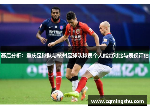 赛后分析：重庆足球队与杭州足球队球员个人能力对比与表现评估
