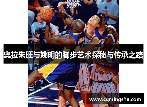 奥拉朱旺与姚明的脚步艺术探秘与传承之路