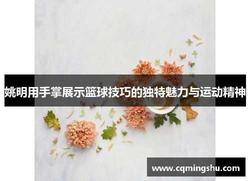 姚明用手掌展示篮球技巧的独特魅力与运动精神