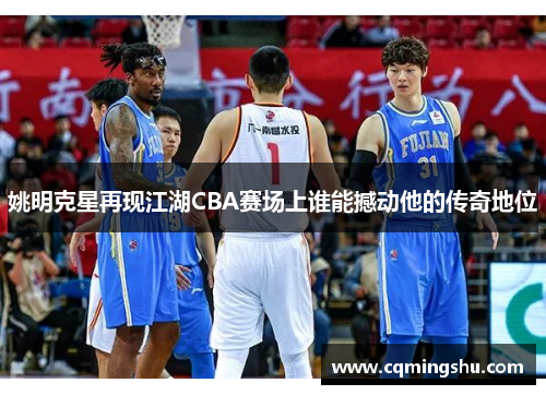 姚明克星再现江湖CBA赛场上谁能撼动他的传奇地位