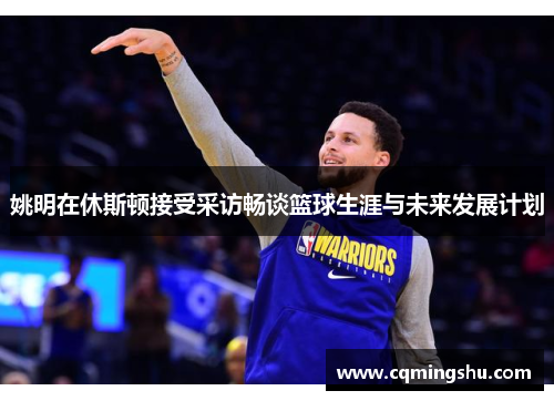 姚明在休斯顿接受采访畅谈篮球生涯与未来发展计划