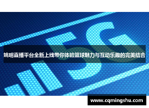 姚明直播平台全新上线带你体验篮球魅力与互动乐趣的完美结合