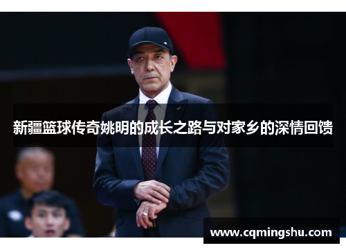 新疆篮球传奇姚明的成长之路与对家乡的深情回馈