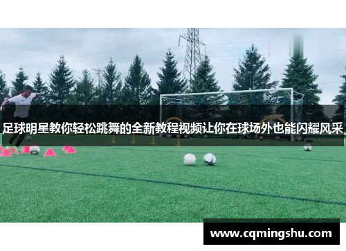 足球明星教你轻松跳舞的全新教程视频让你在球场外也能闪耀风采