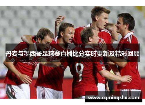 丹麦与墨西哥足球赛直播比分实时更新及精彩回顾