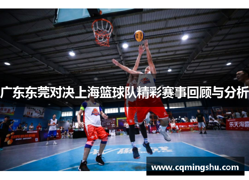 广东东莞对决上海篮球队精彩赛事回顾与分析