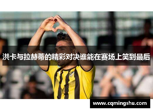 洪卡与拉赫蒂的精彩对决谁能在赛场上笑到最后