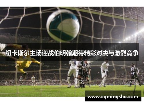 纽卡斯尔主场迎战伯明翰期待精彩对决与激烈竞争